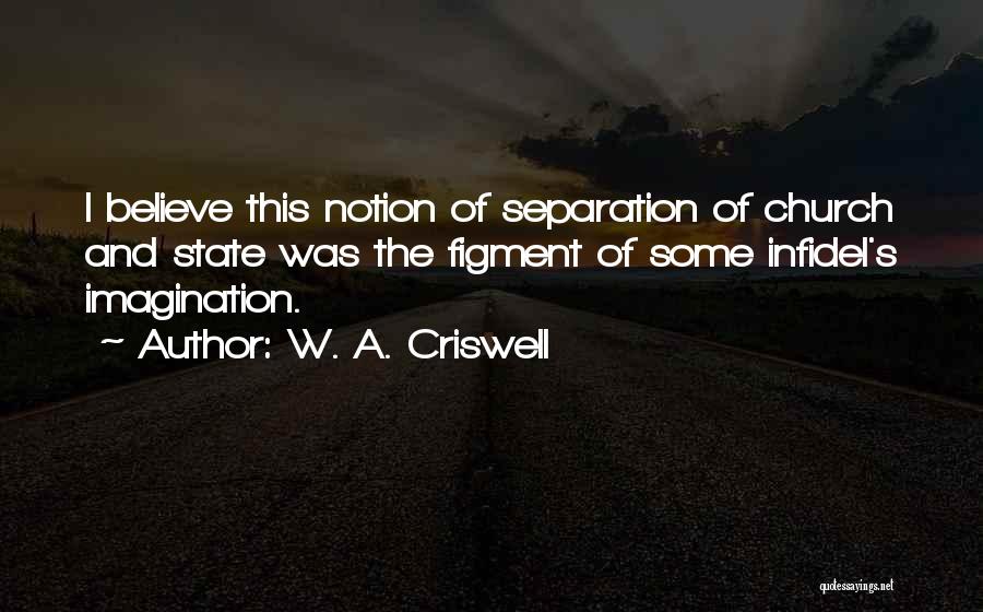 W. A. Criswell Quotes: I Believe This Notion Of Separation Of Church And State Was The Figment Of Some Infidel's Imagination.
