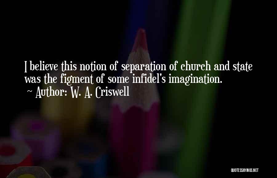 W. A. Criswell Quotes: I Believe This Notion Of Separation Of Church And State Was The Figment Of Some Infidel's Imagination.