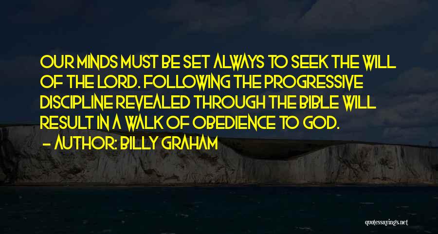Billy Graham Quotes: Our Minds Must Be Set Always To Seek The Will Of The Lord. Following The Progressive Discipline Revealed Through The