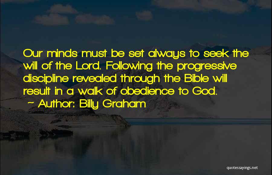 Billy Graham Quotes: Our Minds Must Be Set Always To Seek The Will Of The Lord. Following The Progressive Discipline Revealed Through The