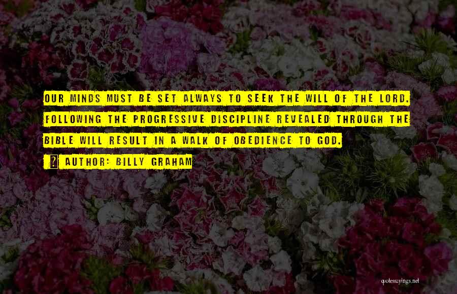 Billy Graham Quotes: Our Minds Must Be Set Always To Seek The Will Of The Lord. Following The Progressive Discipline Revealed Through The