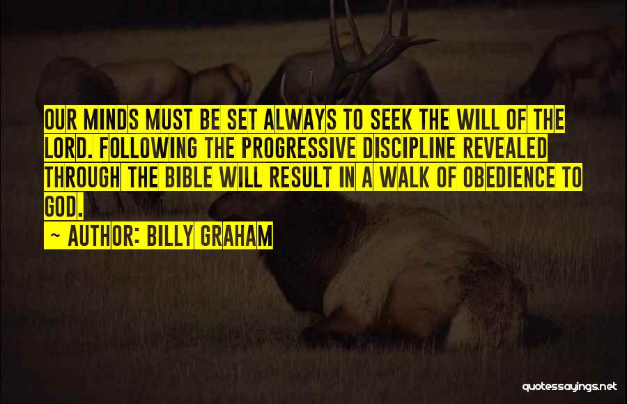 Billy Graham Quotes: Our Minds Must Be Set Always To Seek The Will Of The Lord. Following The Progressive Discipline Revealed Through The