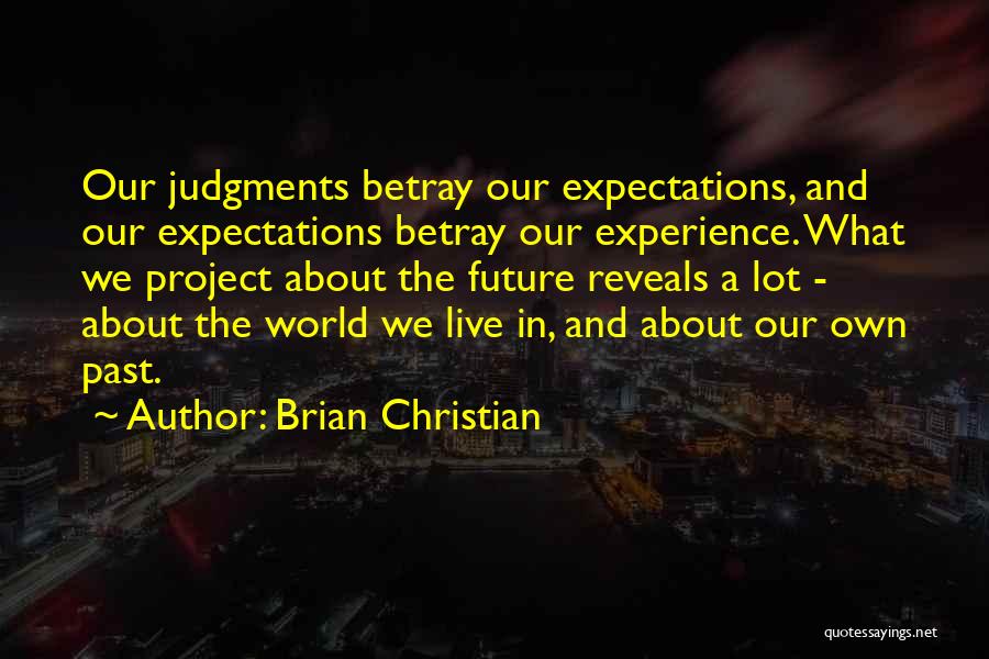 Brian Christian Quotes: Our Judgments Betray Our Expectations, And Our Expectations Betray Our Experience. What We Project About The Future Reveals A Lot