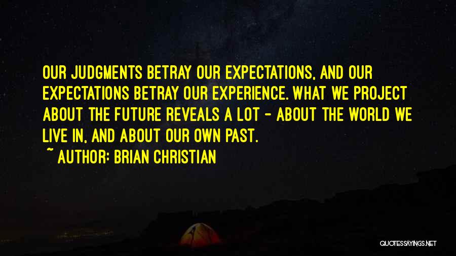 Brian Christian Quotes: Our Judgments Betray Our Expectations, And Our Expectations Betray Our Experience. What We Project About The Future Reveals A Lot