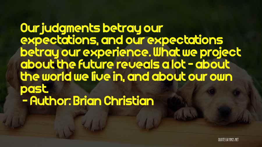 Brian Christian Quotes: Our Judgments Betray Our Expectations, And Our Expectations Betray Our Experience. What We Project About The Future Reveals A Lot