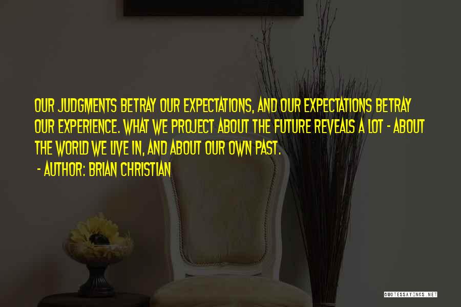 Brian Christian Quotes: Our Judgments Betray Our Expectations, And Our Expectations Betray Our Experience. What We Project About The Future Reveals A Lot