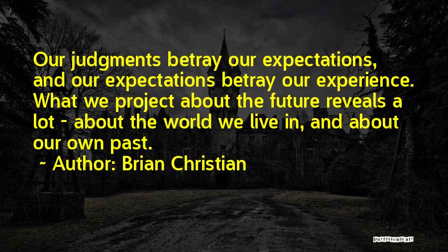 Brian Christian Quotes: Our Judgments Betray Our Expectations, And Our Expectations Betray Our Experience. What We Project About The Future Reveals A Lot