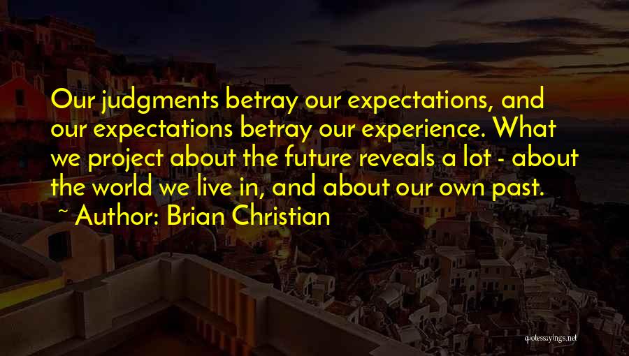Brian Christian Quotes: Our Judgments Betray Our Expectations, And Our Expectations Betray Our Experience. What We Project About The Future Reveals A Lot