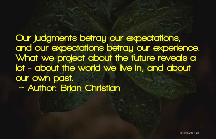Brian Christian Quotes: Our Judgments Betray Our Expectations, And Our Expectations Betray Our Experience. What We Project About The Future Reveals A Lot