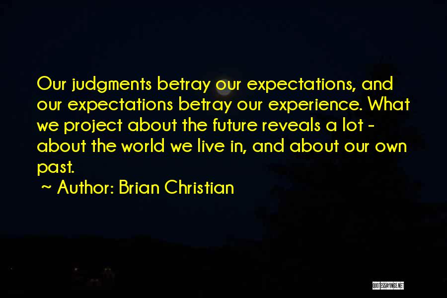 Brian Christian Quotes: Our Judgments Betray Our Expectations, And Our Expectations Betray Our Experience. What We Project About The Future Reveals A Lot