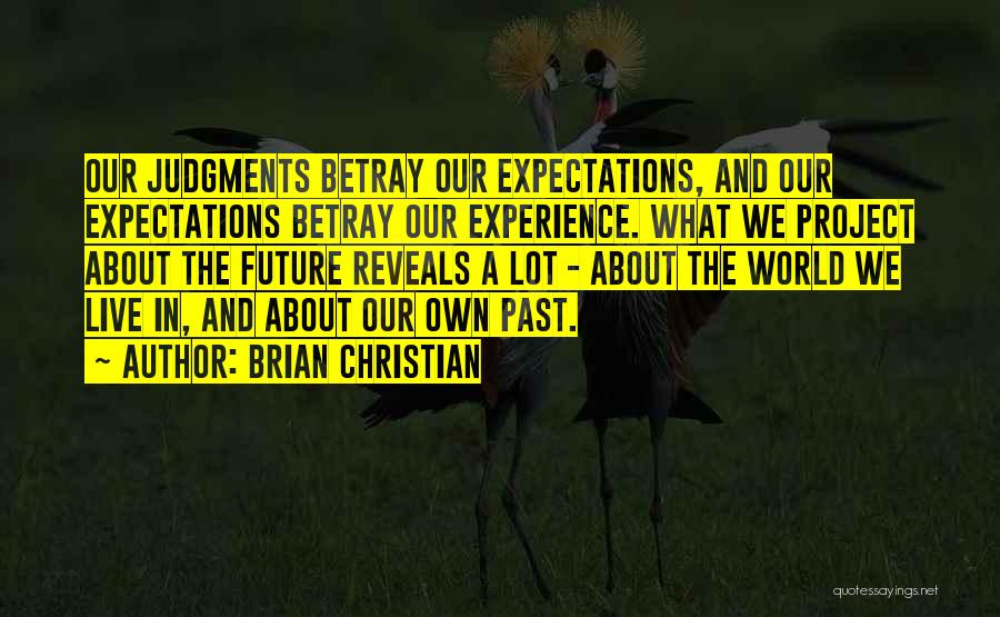 Brian Christian Quotes: Our Judgments Betray Our Expectations, And Our Expectations Betray Our Experience. What We Project About The Future Reveals A Lot