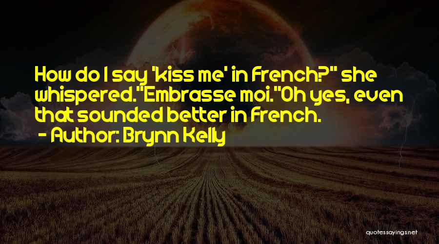 Brynn Kelly Quotes: How Do I Say 'kiss Me' In French? She Whispered.embrasse Moi.oh Yes, Even That Sounded Better In French.