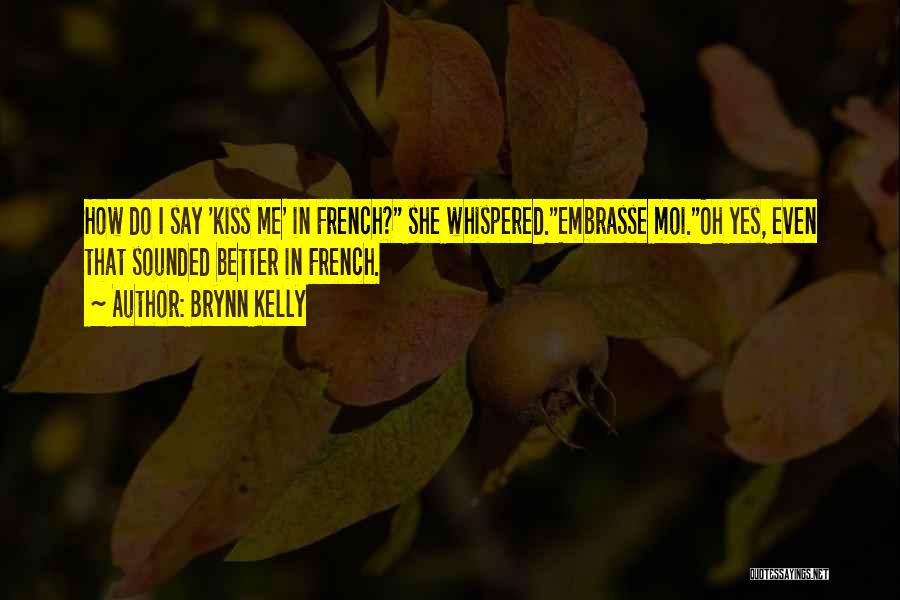 Brynn Kelly Quotes: How Do I Say 'kiss Me' In French? She Whispered.embrasse Moi.oh Yes, Even That Sounded Better In French.