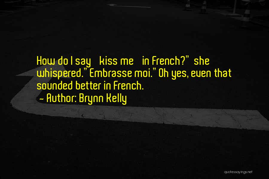 Brynn Kelly Quotes: How Do I Say 'kiss Me' In French? She Whispered.embrasse Moi.oh Yes, Even That Sounded Better In French.