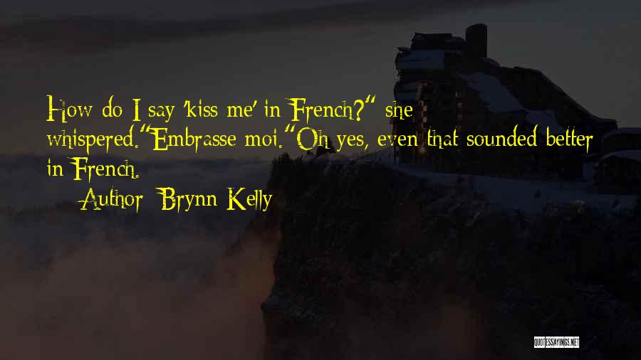 Brynn Kelly Quotes: How Do I Say 'kiss Me' In French? She Whispered.embrasse Moi.oh Yes, Even That Sounded Better In French.