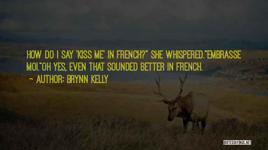 Brynn Kelly Quotes: How Do I Say 'kiss Me' In French? She Whispered.embrasse Moi.oh Yes, Even That Sounded Better In French.