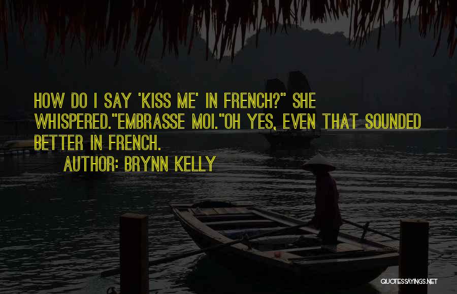 Brynn Kelly Quotes: How Do I Say 'kiss Me' In French? She Whispered.embrasse Moi.oh Yes, Even That Sounded Better In French.