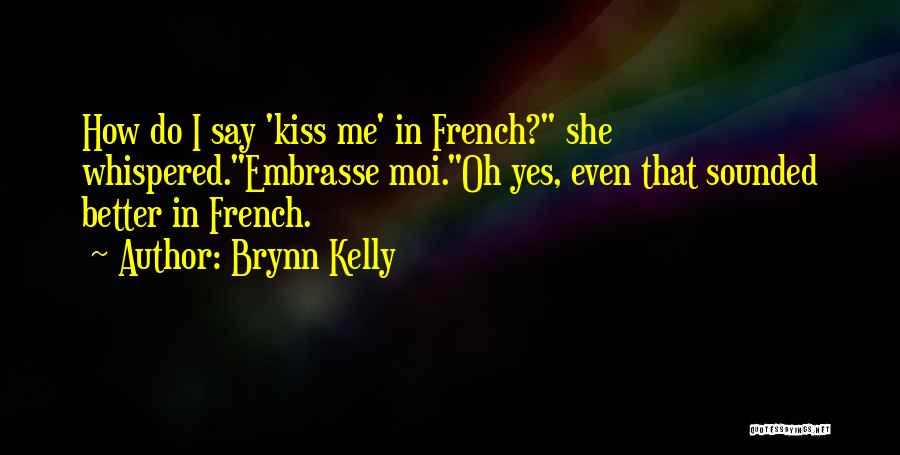 Brynn Kelly Quotes: How Do I Say 'kiss Me' In French? She Whispered.embrasse Moi.oh Yes, Even That Sounded Better In French.