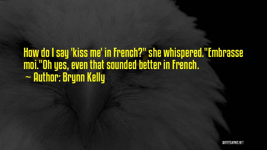 Brynn Kelly Quotes: How Do I Say 'kiss Me' In French? She Whispered.embrasse Moi.oh Yes, Even That Sounded Better In French.