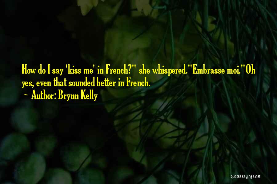 Brynn Kelly Quotes: How Do I Say 'kiss Me' In French? She Whispered.embrasse Moi.oh Yes, Even That Sounded Better In French.