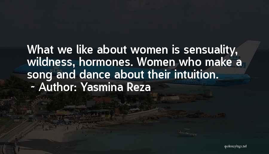 Yasmina Reza Quotes: What We Like About Women Is Sensuality, Wildness, Hormones. Women Who Make A Song And Dance About Their Intuition.