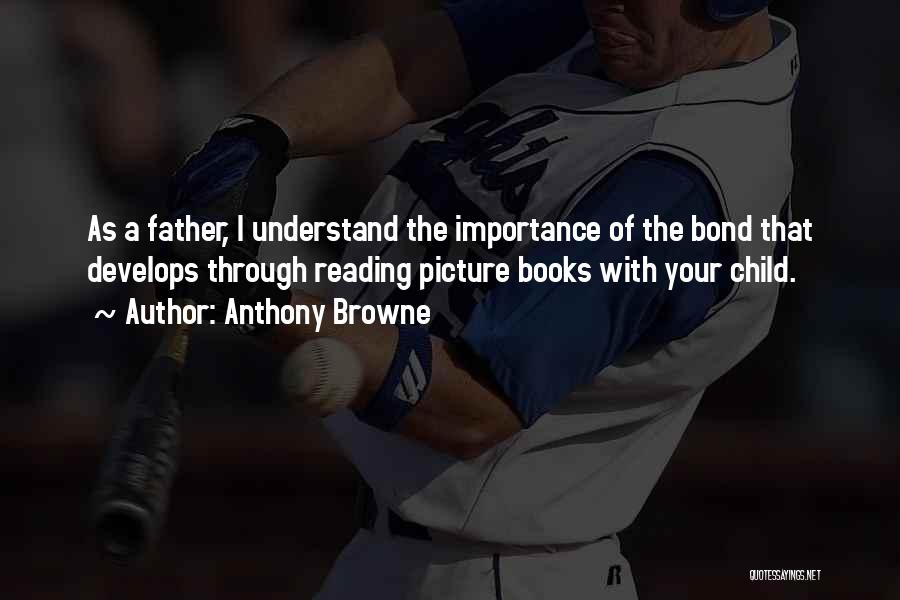 Anthony Browne Quotes: As A Father, I Understand The Importance Of The Bond That Develops Through Reading Picture Books With Your Child.