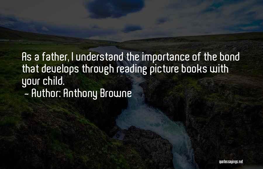 Anthony Browne Quotes: As A Father, I Understand The Importance Of The Bond That Develops Through Reading Picture Books With Your Child.