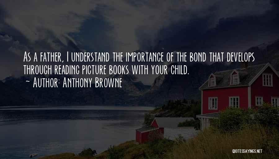 Anthony Browne Quotes: As A Father, I Understand The Importance Of The Bond That Develops Through Reading Picture Books With Your Child.