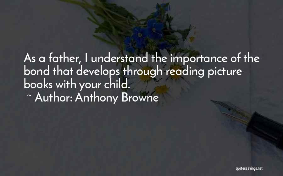 Anthony Browne Quotes: As A Father, I Understand The Importance Of The Bond That Develops Through Reading Picture Books With Your Child.