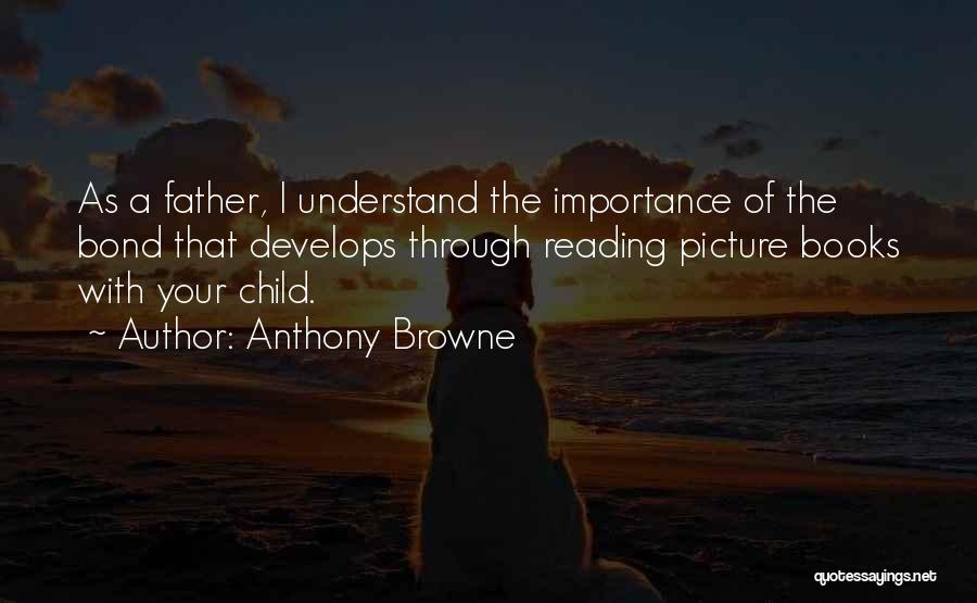 Anthony Browne Quotes: As A Father, I Understand The Importance Of The Bond That Develops Through Reading Picture Books With Your Child.