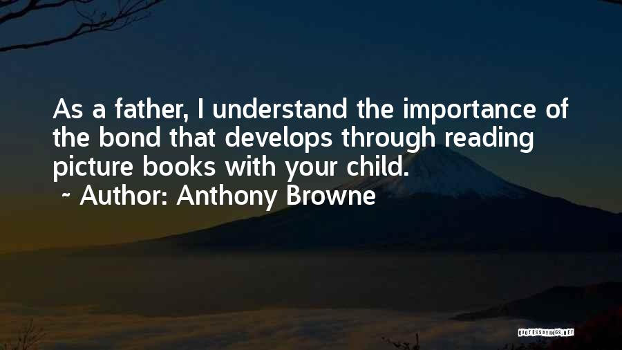 Anthony Browne Quotes: As A Father, I Understand The Importance Of The Bond That Develops Through Reading Picture Books With Your Child.