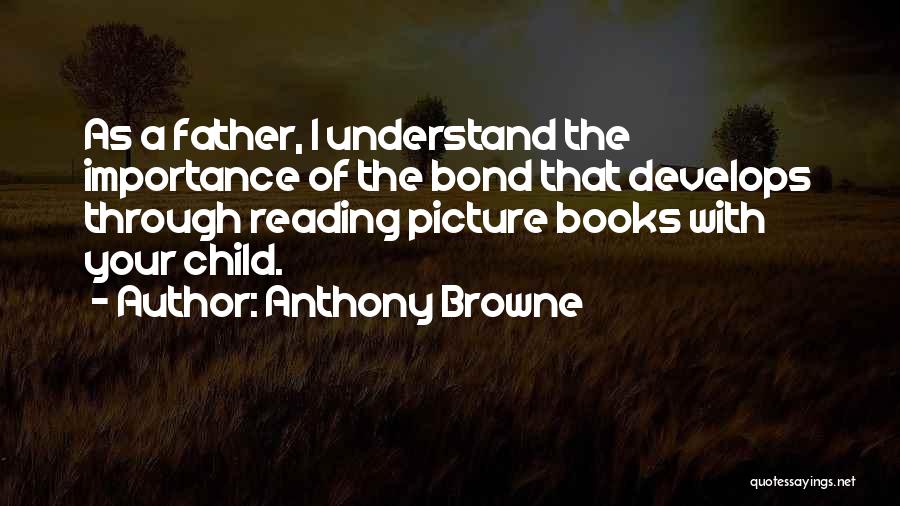 Anthony Browne Quotes: As A Father, I Understand The Importance Of The Bond That Develops Through Reading Picture Books With Your Child.