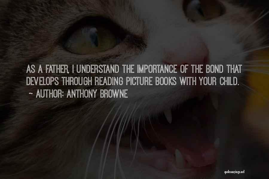 Anthony Browne Quotes: As A Father, I Understand The Importance Of The Bond That Develops Through Reading Picture Books With Your Child.