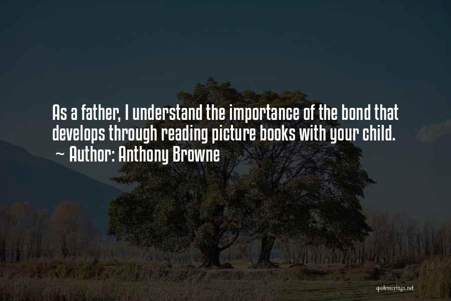 Anthony Browne Quotes: As A Father, I Understand The Importance Of The Bond That Develops Through Reading Picture Books With Your Child.