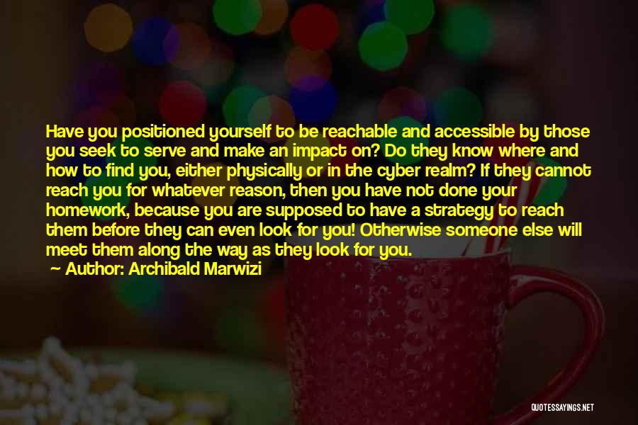 Archibald Marwizi Quotes: Have You Positioned Yourself To Be Reachable And Accessible By Those You Seek To Serve And Make An Impact On?