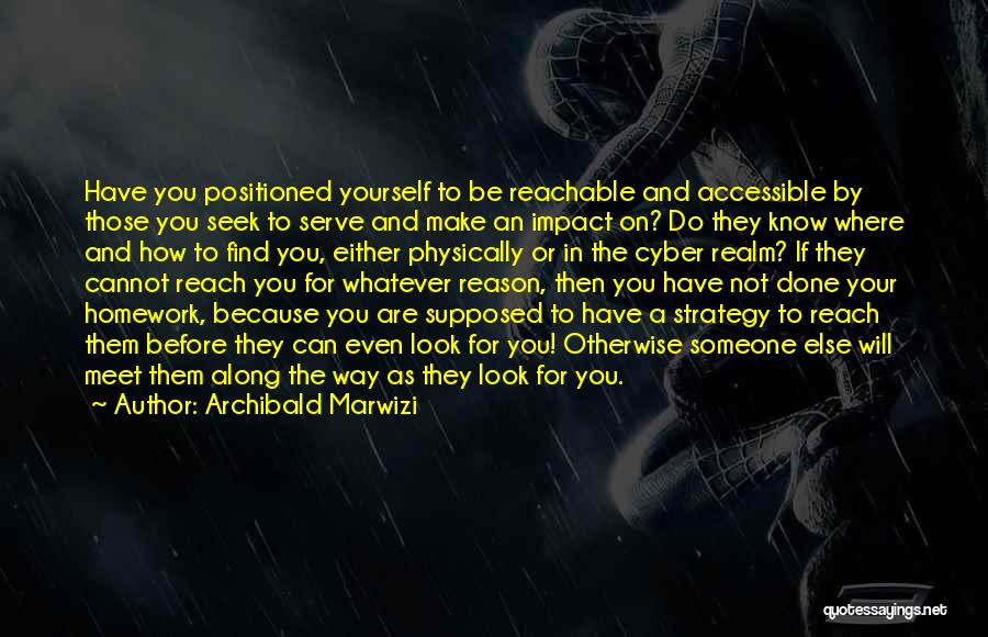 Archibald Marwizi Quotes: Have You Positioned Yourself To Be Reachable And Accessible By Those You Seek To Serve And Make An Impact On?