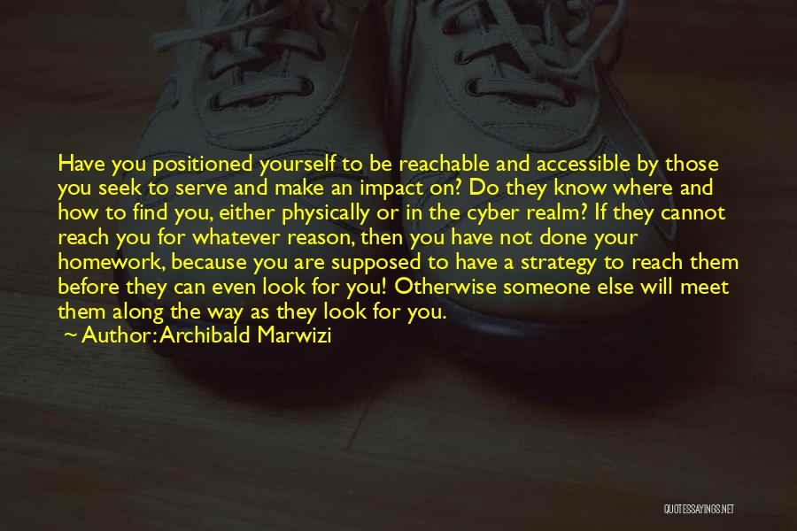 Archibald Marwizi Quotes: Have You Positioned Yourself To Be Reachable And Accessible By Those You Seek To Serve And Make An Impact On?