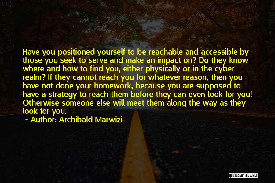 Archibald Marwizi Quotes: Have You Positioned Yourself To Be Reachable And Accessible By Those You Seek To Serve And Make An Impact On?