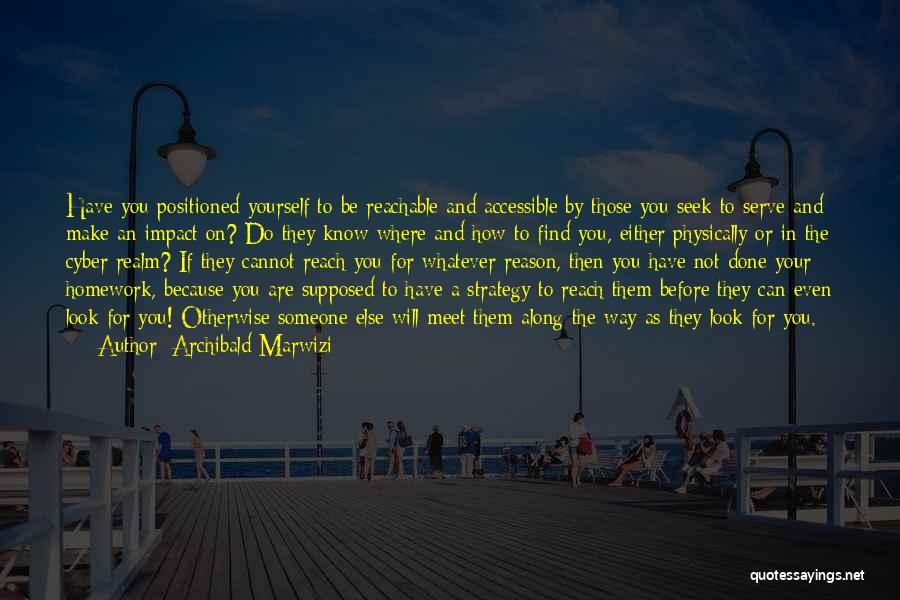 Archibald Marwizi Quotes: Have You Positioned Yourself To Be Reachable And Accessible By Those You Seek To Serve And Make An Impact On?