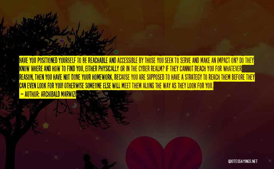 Archibald Marwizi Quotes: Have You Positioned Yourself To Be Reachable And Accessible By Those You Seek To Serve And Make An Impact On?