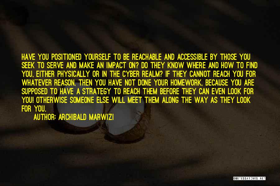 Archibald Marwizi Quotes: Have You Positioned Yourself To Be Reachable And Accessible By Those You Seek To Serve And Make An Impact On?