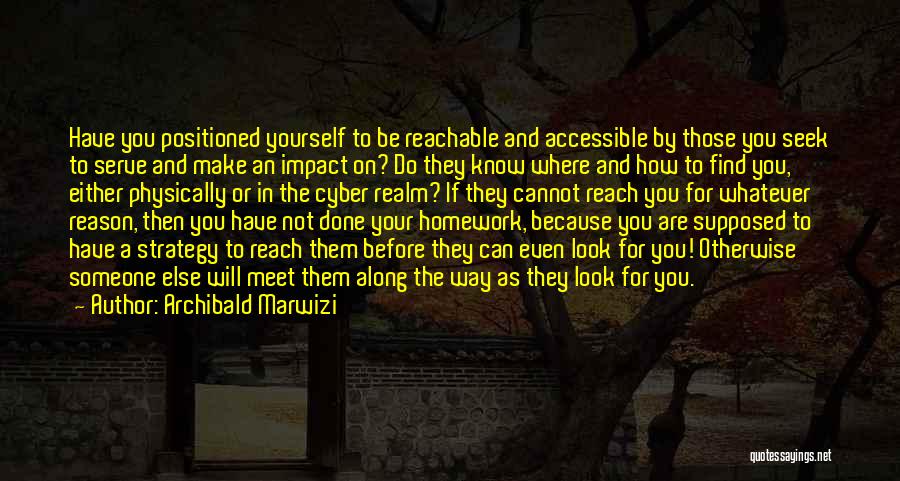 Archibald Marwizi Quotes: Have You Positioned Yourself To Be Reachable And Accessible By Those You Seek To Serve And Make An Impact On?