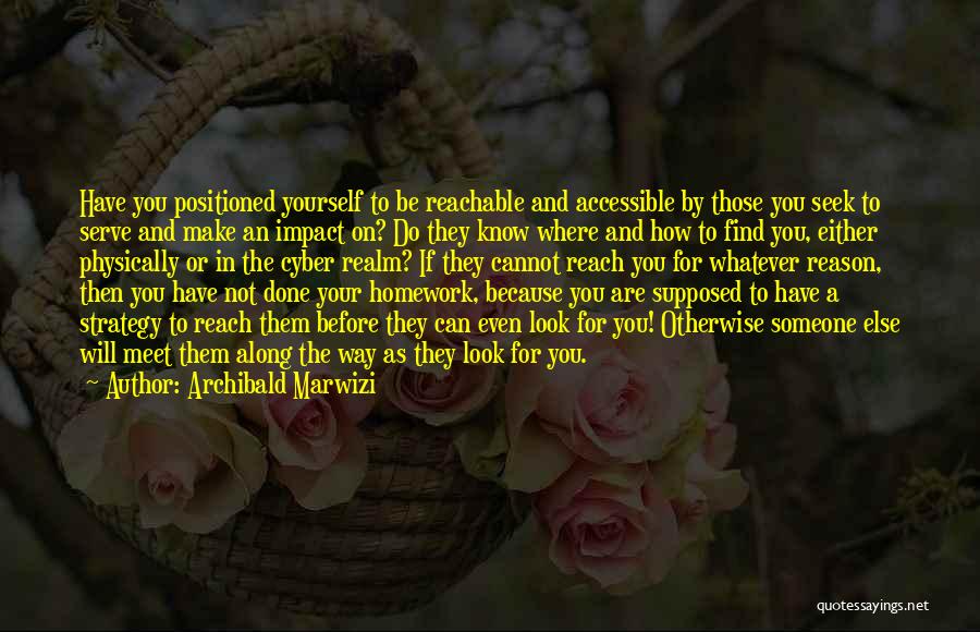 Archibald Marwizi Quotes: Have You Positioned Yourself To Be Reachable And Accessible By Those You Seek To Serve And Make An Impact On?