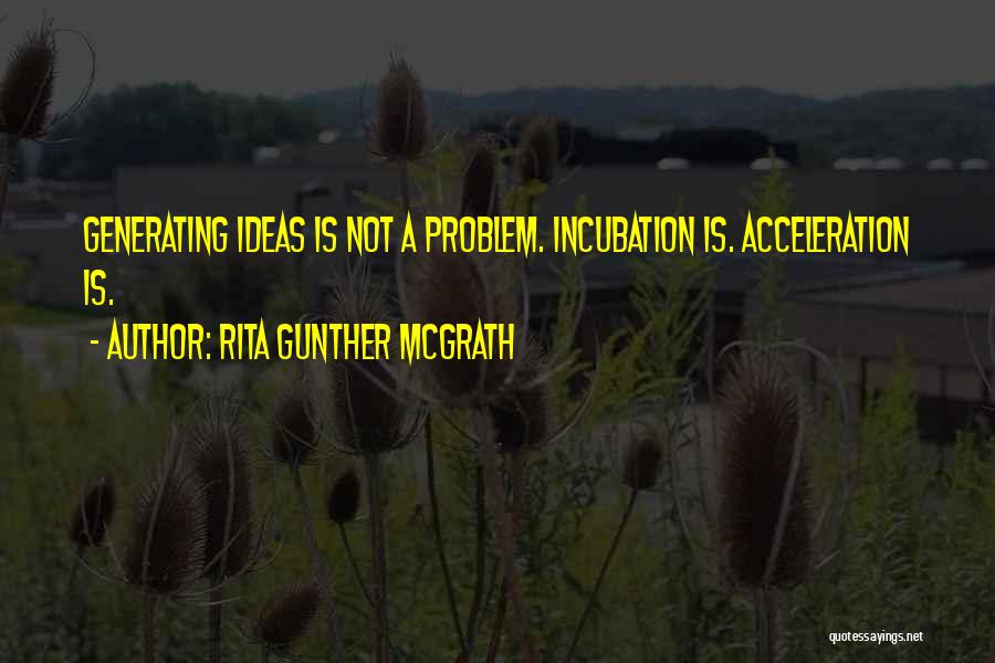 Rita Gunther McGrath Quotes: Generating Ideas Is Not A Problem. Incubation Is. Acceleration Is.