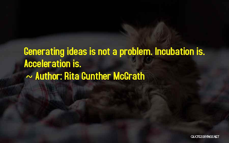 Rita Gunther McGrath Quotes: Generating Ideas Is Not A Problem. Incubation Is. Acceleration Is.