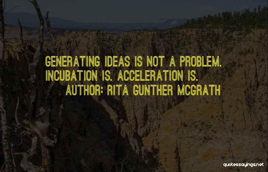 Rita Gunther McGrath Quotes: Generating Ideas Is Not A Problem. Incubation Is. Acceleration Is.