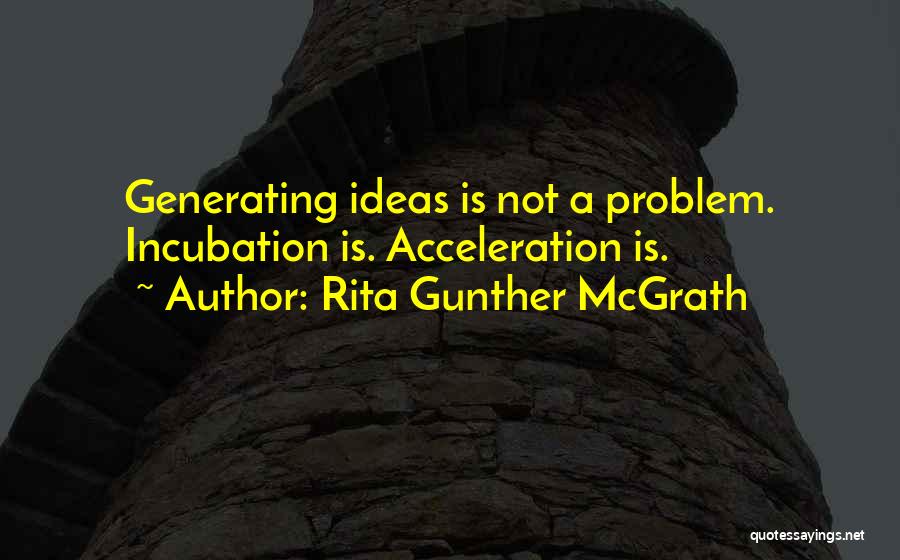 Rita Gunther McGrath Quotes: Generating Ideas Is Not A Problem. Incubation Is. Acceleration Is.