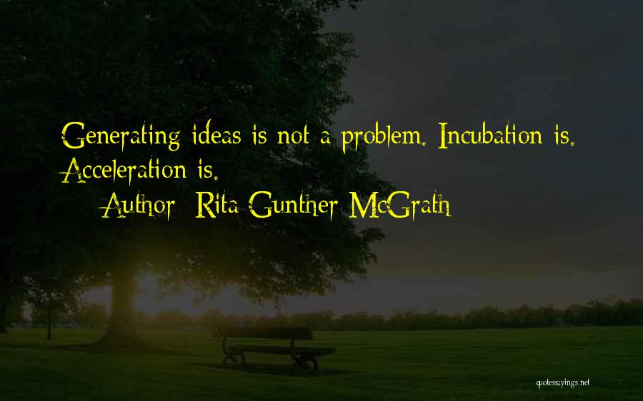 Rita Gunther McGrath Quotes: Generating Ideas Is Not A Problem. Incubation Is. Acceleration Is.