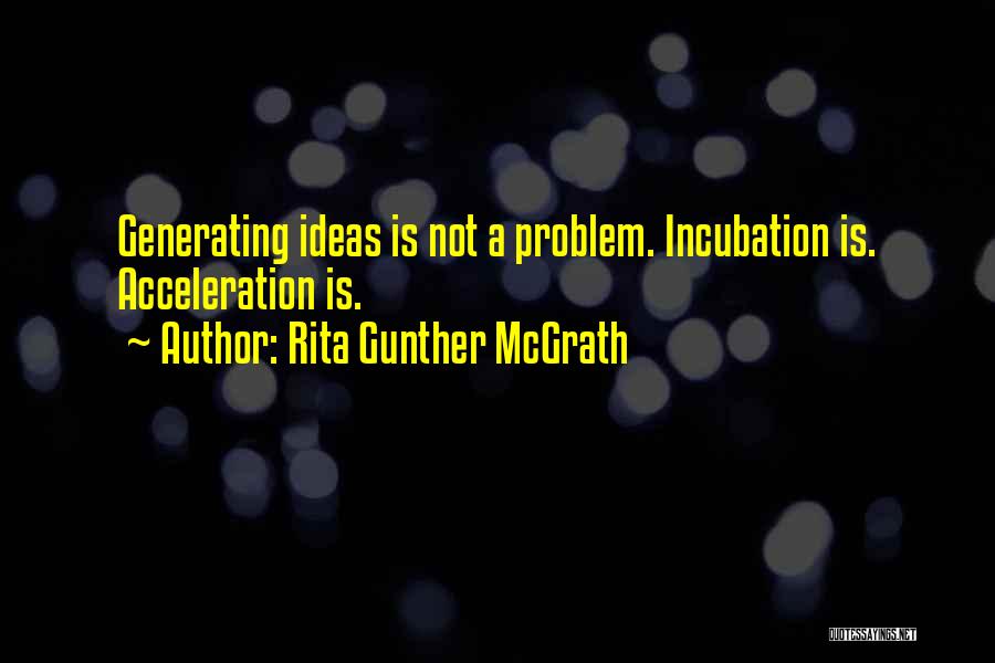 Rita Gunther McGrath Quotes: Generating Ideas Is Not A Problem. Incubation Is. Acceleration Is.