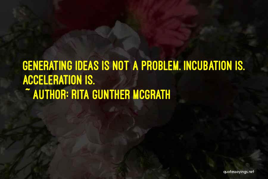 Rita Gunther McGrath Quotes: Generating Ideas Is Not A Problem. Incubation Is. Acceleration Is.